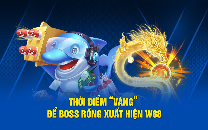 Thời điểm vàng để boss rồng xuất hiện w88