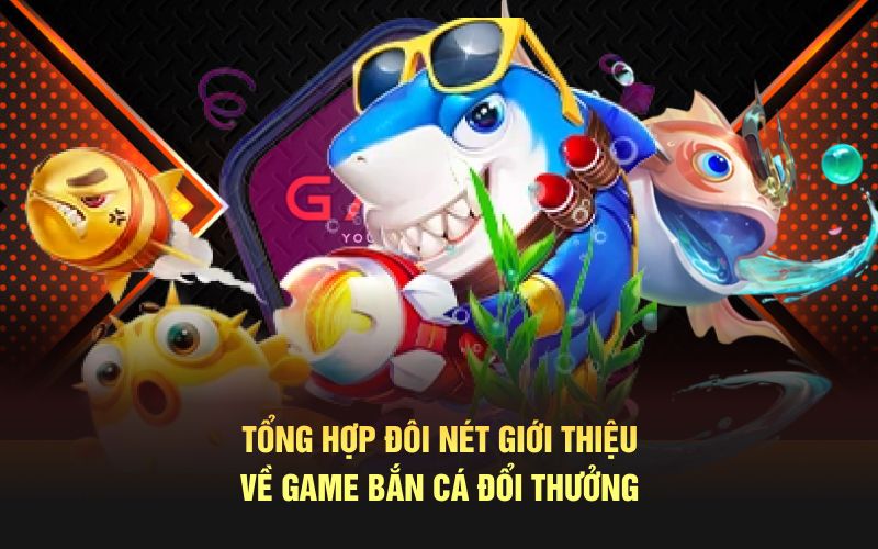 Tổng hợp đôi nét giới thiệu về game bắn cá đổi thưởng
