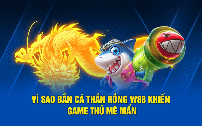 Vì sao bắn cá thần rồng w88 khiến game thủ mê mẩn